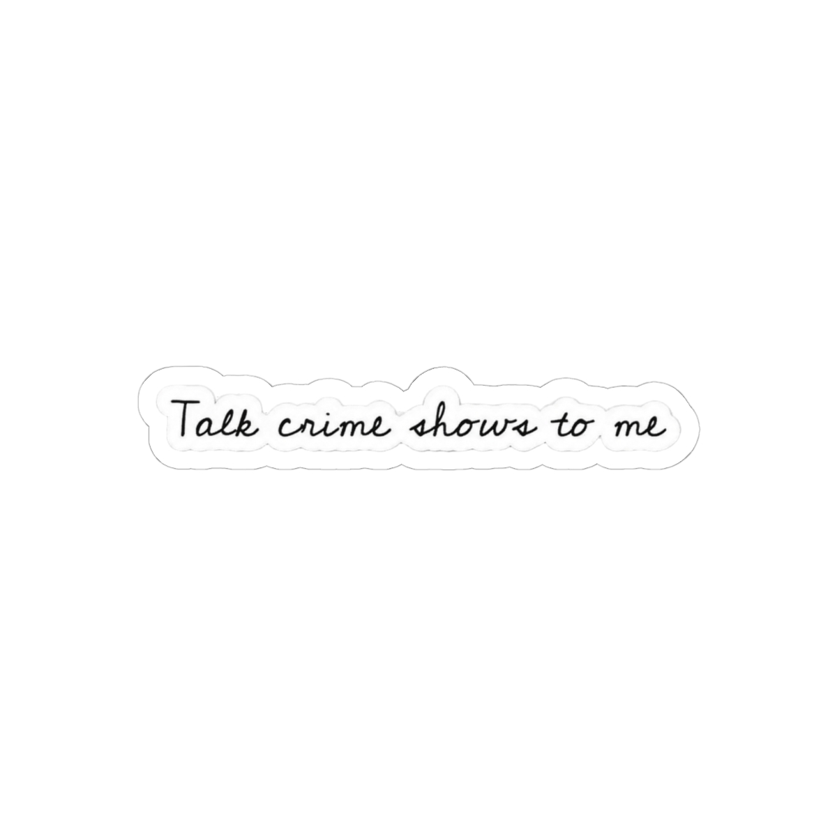 Talk Crime Shows To Me Funny Vinyl Sticker | Laptop Tumbler Decal